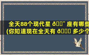 全天88个现代星 🐯 座有哪些(你知道现在全天有 🐘 多少个星座吗)